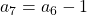 a_7 = a_6 - 1