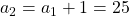 a_2 = a_1 + 1 = 25