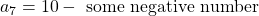 a_7 = 10 - \text{ some negative number}