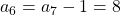 a_6 = a_7 - 1 = 8